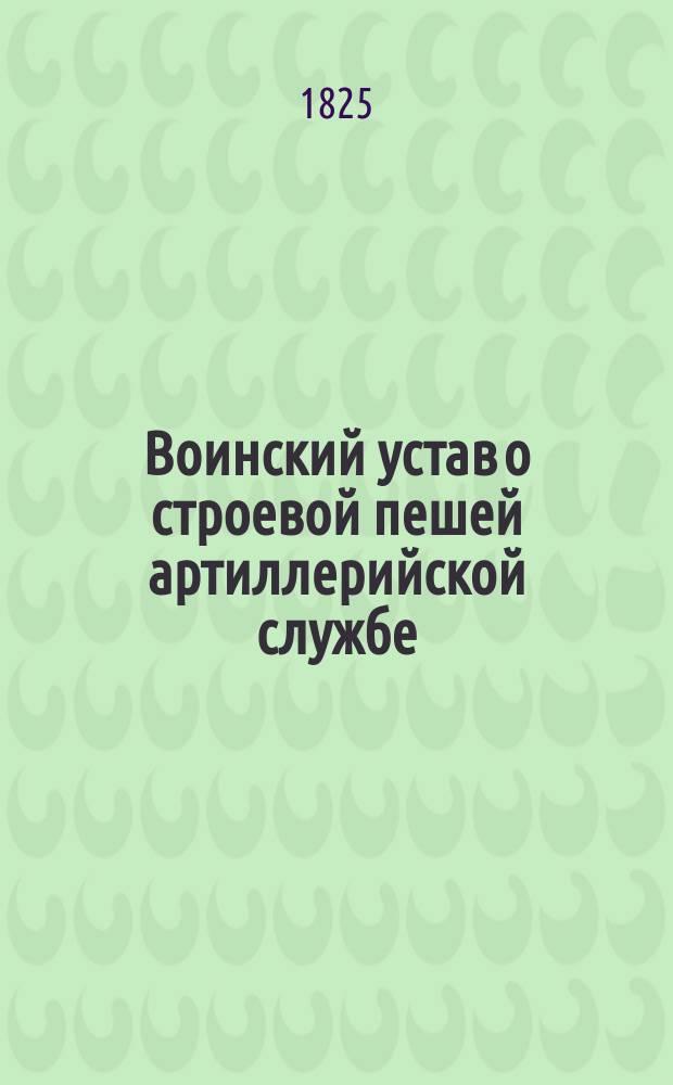 Воинский устав о строевой пешей артиллерийской службе : Т. 1