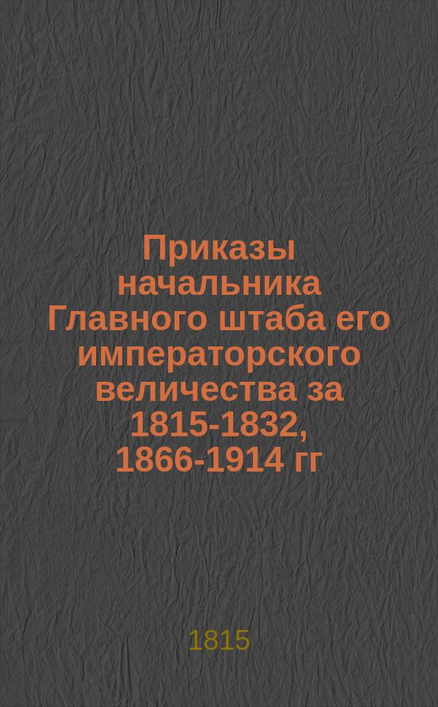 [Приказы начальника Главного штаба его императорского величества за 1815-1832, 1866-1914 гг.