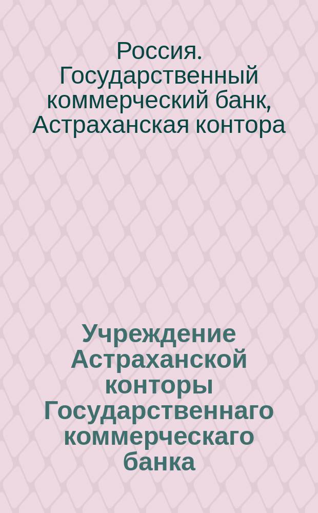 Учреждение Астраханской конторы Государственнаго коммерческаго банка : Утв. 11 июля 1821 г. с прил.