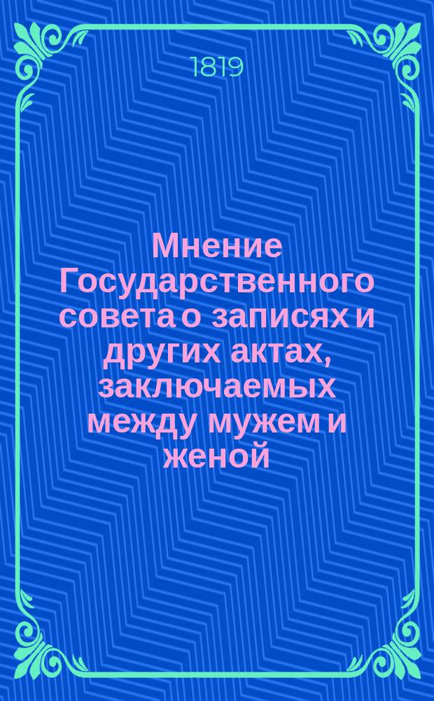 Мнение Государственного совета [о записях и других актах, заключаемых между мужем и женой... : Утв. 26 марта 1819 г