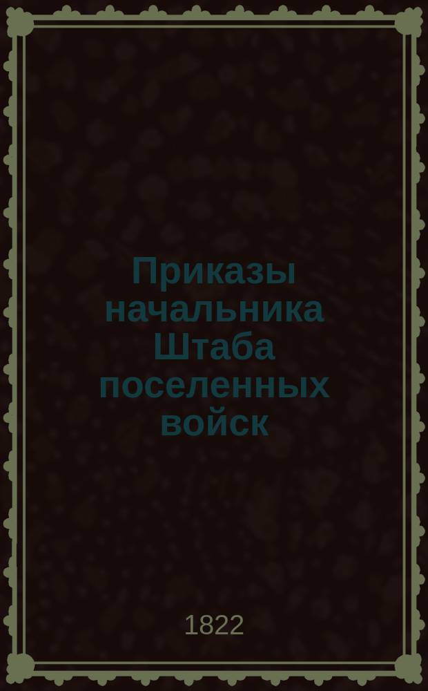 Приказы начальника Штаба поселенных войск : По воле Главного над Военным поселениями начальника отданные... ... 1822 года. [№ 26-38]