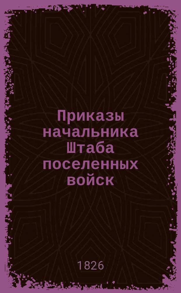 Приказы начальника Штаба поселенных войск : По воле Главного над Военным поселениями начальника отданные... ... сентябрьской трети 1826 года. [№ 160-258]