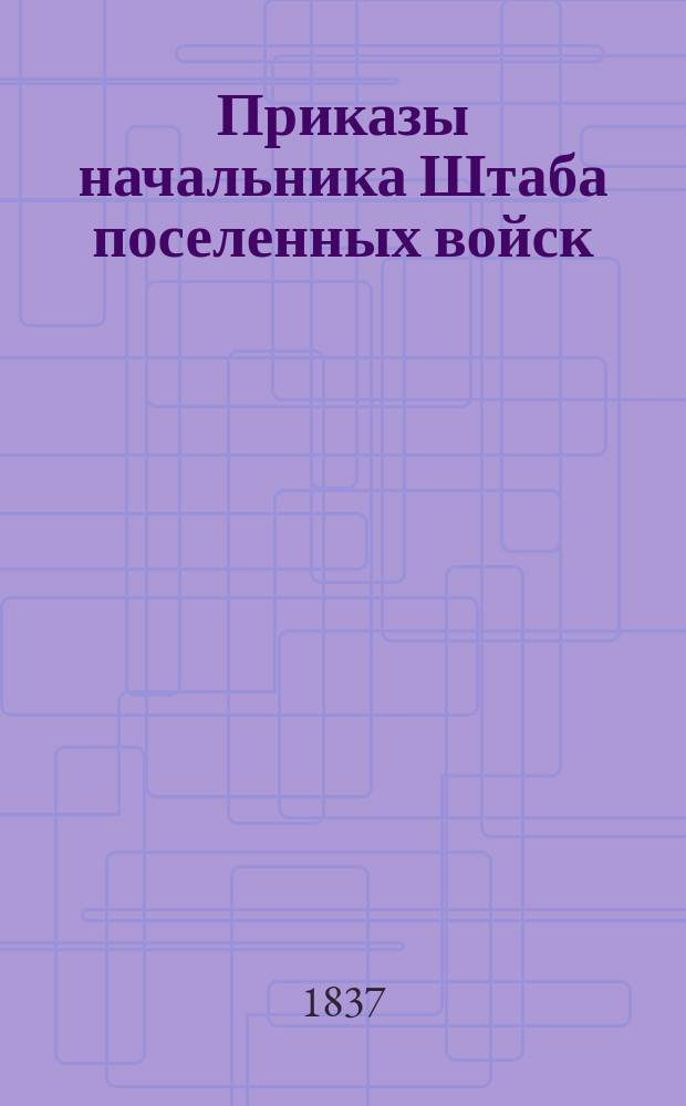 Приказы начальника Штаба поселенных войск : По воле Главного над Военным поселениями начальника отданные... ... 1837 года. № 1-9