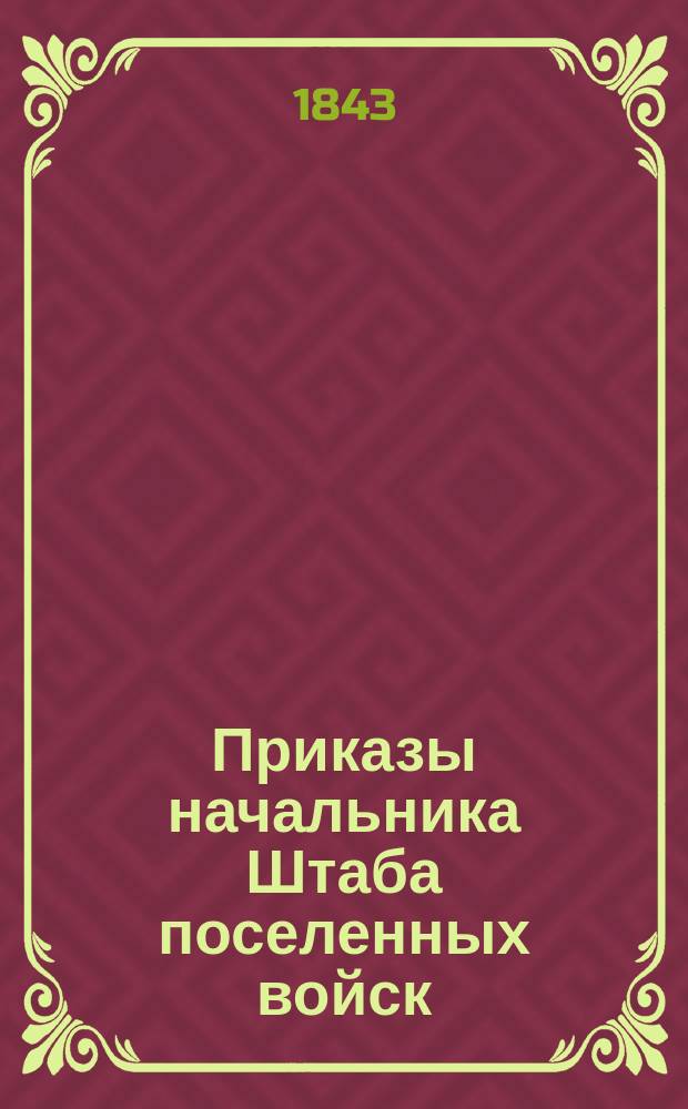 Приказы начальника Штаба поселенных войск : По воле Главного над Военным поселениями начальника отданные... ... 1843 года. № 1-16