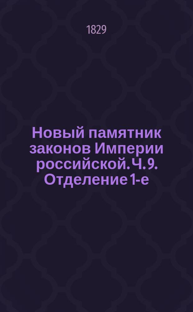 Новый памятник законов Империи российской. Ч. 9. [Отделение 1-е : Содержащее всеобщий словарь законов, вышедших от издания Уложения царя Алексея Михайловича до нынешних времен]