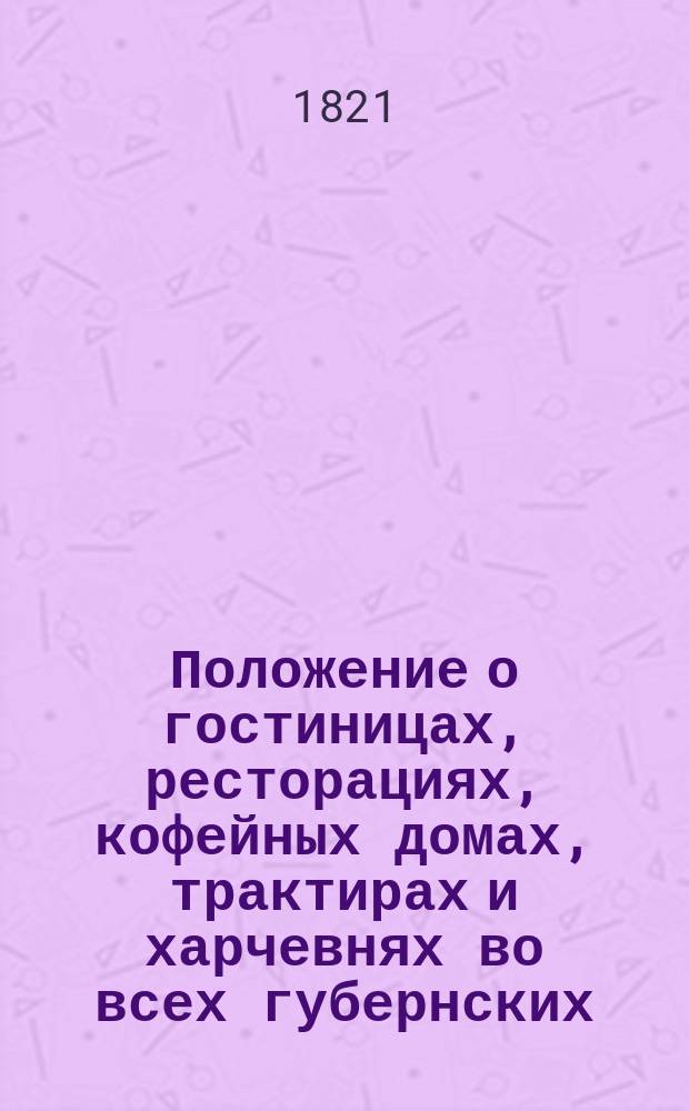 Положение о гостиницах, ресторациях, кофейных домах, трактирах и харчевнях во всех губернских, портовых и уездных городах.