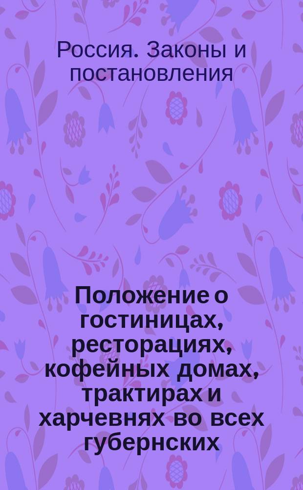 Положение о гостиницах, ресторациях, кофейных домах, трактирах и харчевнях во всех губернских, портовых и уездных городах : Утв. 14 марта 1821 г.
