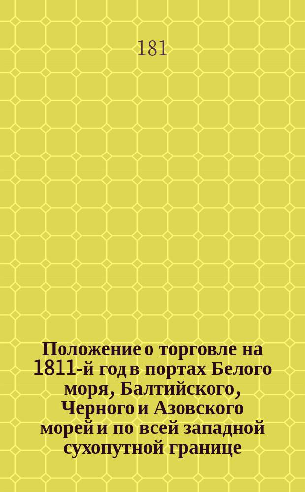 Положение о торговле на 1811-й год в портах Белого моря, Балтийского, Черного и Азовского морей и по всей западной сухопутной границе : Утв. 19 дек. 1810 г.