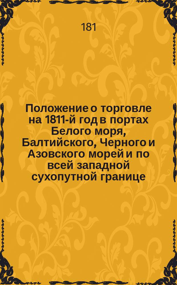 Положение о торговле на 1811-й год в портах Белого моря, Балтийского, Черного и Азовского морей и по всей западной сухопутной границе : Утв. 19 дек. 1810 г.