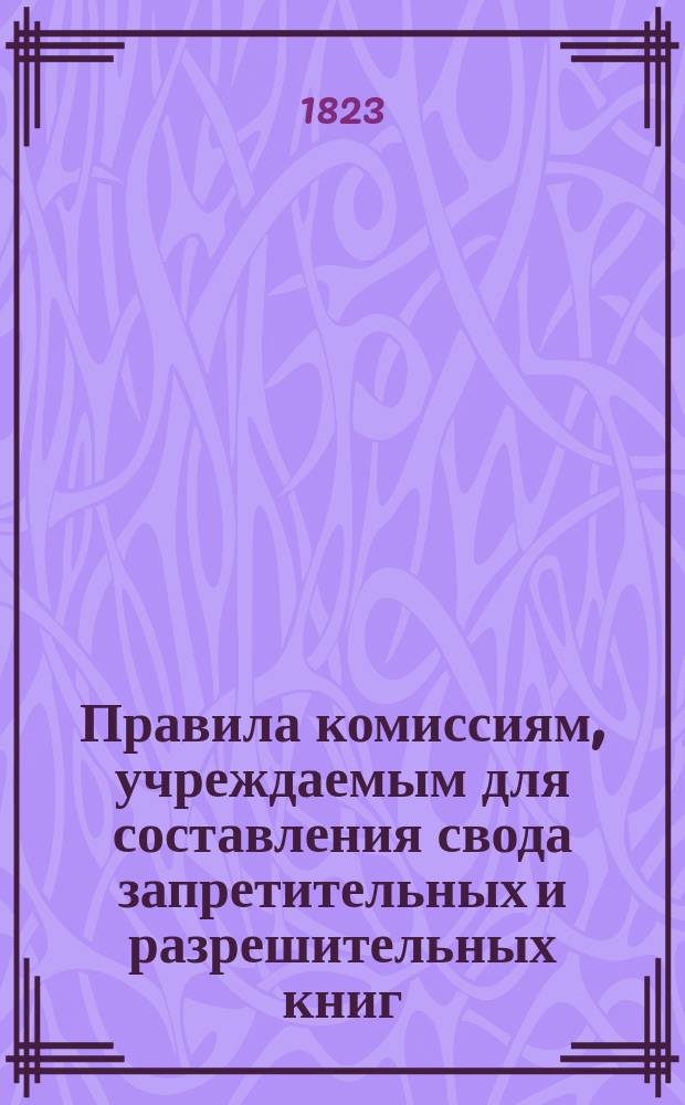 Правила комиссиям, учреждаемым для составления свода запретительных и разрешительных книг : Утв. 18 марта 1823 г. : С прил
