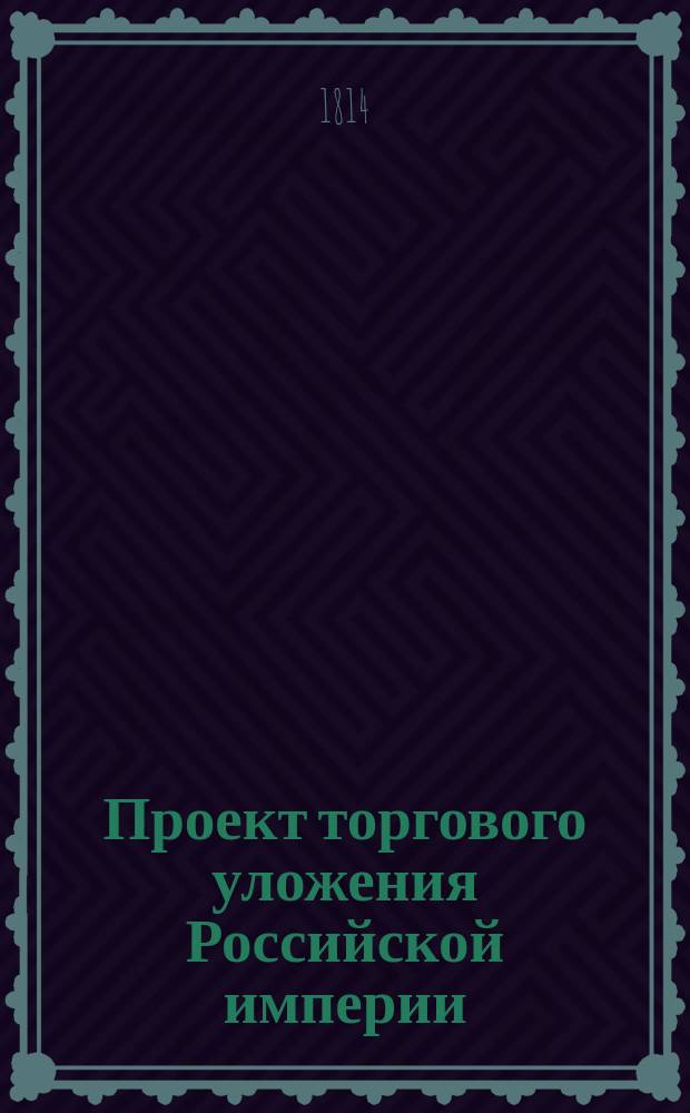 Проект торгового уложения Российской империи : Ч. 1. Ч. 1 : О лицах, производящих и способствующих торговле