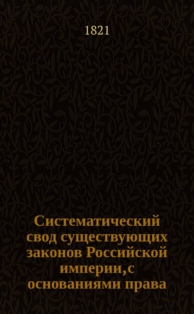 Систематический свод существующих законов Российской империи, с основаниями права, из оных извлеченными, издаваемый Комиссиею составления законов. [Ч. 1 : О государственных и общественных преступлениях