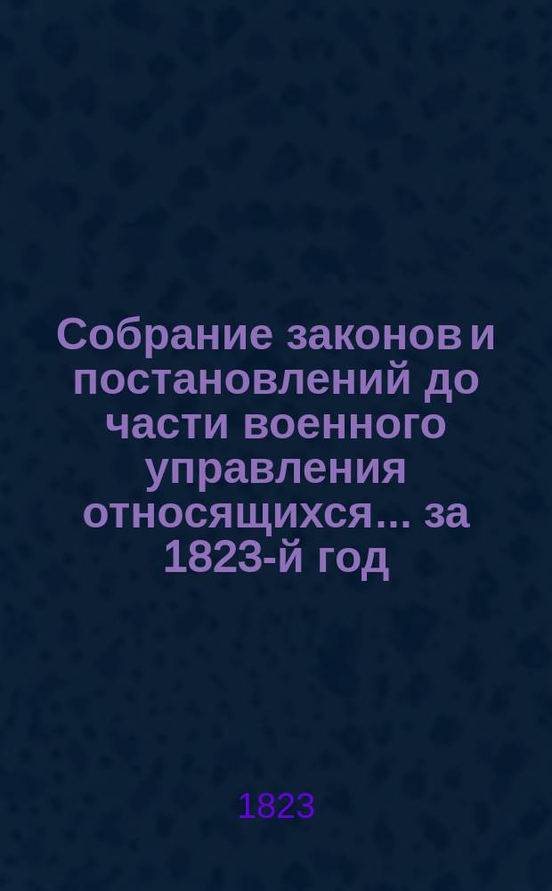 Собрание законов и постановлений до части военного управления относящихся... ... [за 1823-й год]. Кн. 1-4