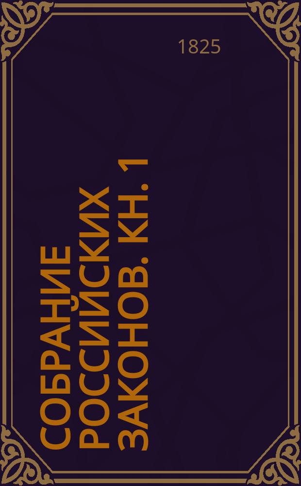 Собрание российских законов. Кн. 1 : Содержащая в себе во-первых, Свод указам и другим положениям, ко времени состояния их, подлинником напечатанным во всех книгах Собрания российских законов с 1627 по 1825 год, и во-вторых, хронологические реестры по времени посылки указов из Правительствующего сената в продолжении двух царствований императоров Павла I и Александра I. С 1796 по 1825 год