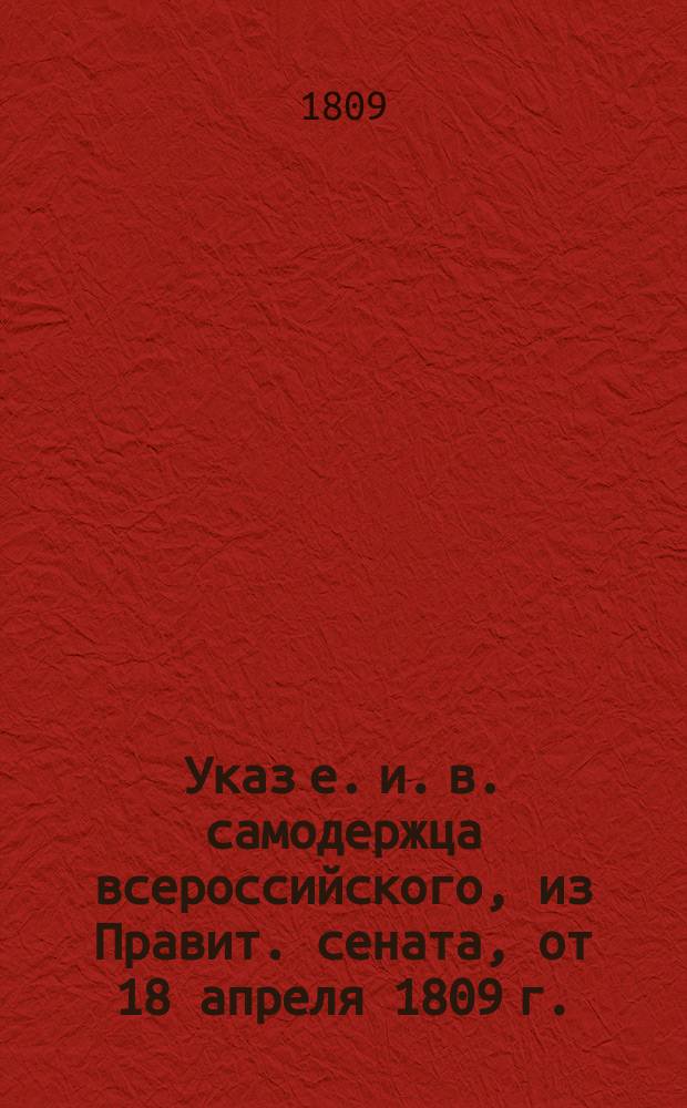 Указ е. и. в. самодержца всероссийского, из Правит. сената, от 18 апреля 1809 г. : О назначении принца Георгия Ольденбургского генерал-губернатором новгородским, тверским и ярославским