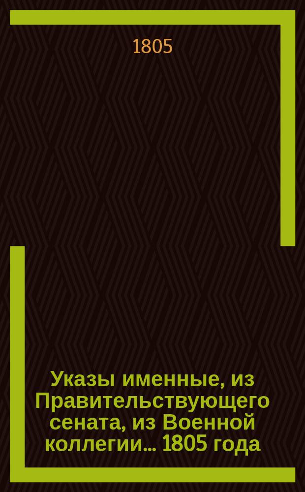 Указы [именные, из Правительствующего сената, из Военной коллегии]... ... 1805 года