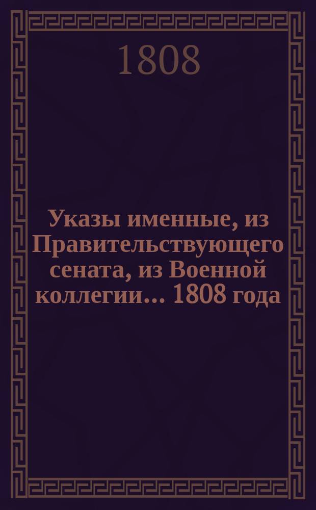 Указы [именные, из Правительствующего сената, из Военной коллегии]... ... 1808 года