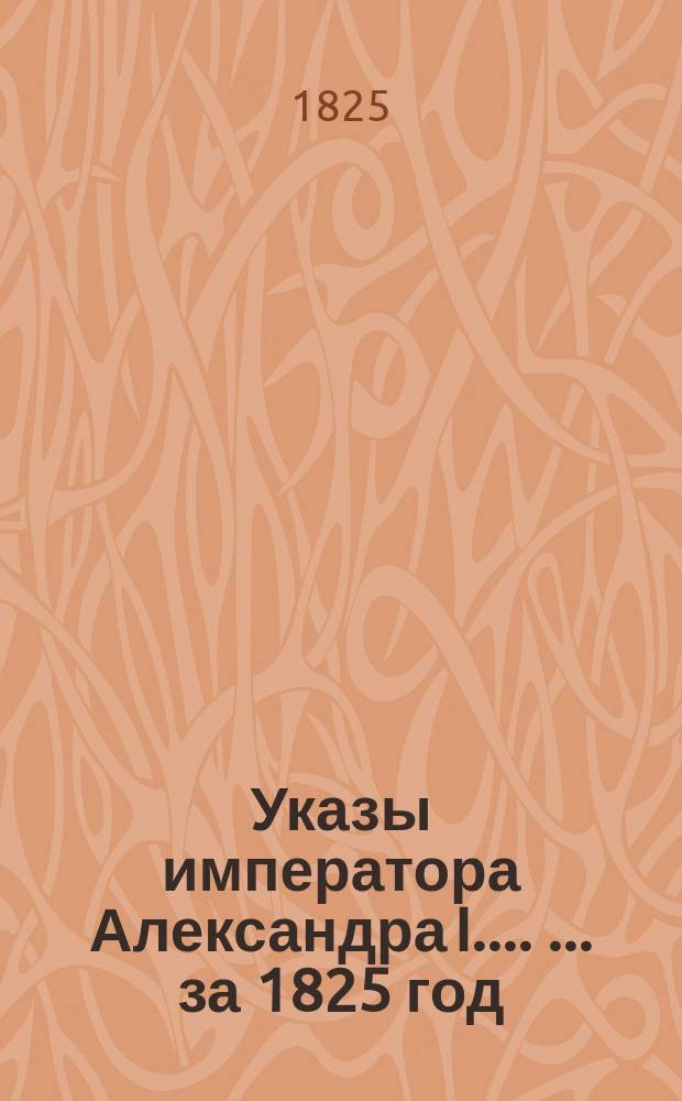 [Указы императора Александра I...]. [... за 1825 год]