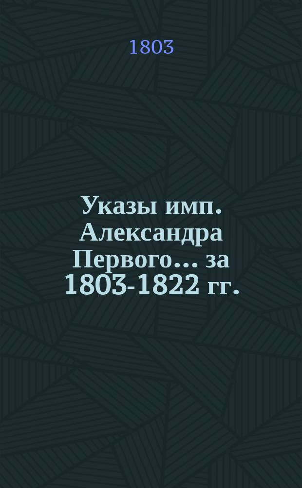 [Указы имп. Александра Первого... ... за 1803-1822 гг.