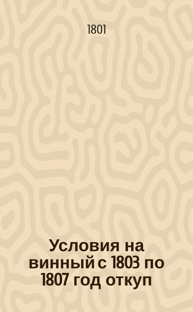 Условия на винный с 1803 по 1807 год откуп : Утв. 28 мая 1801 г.