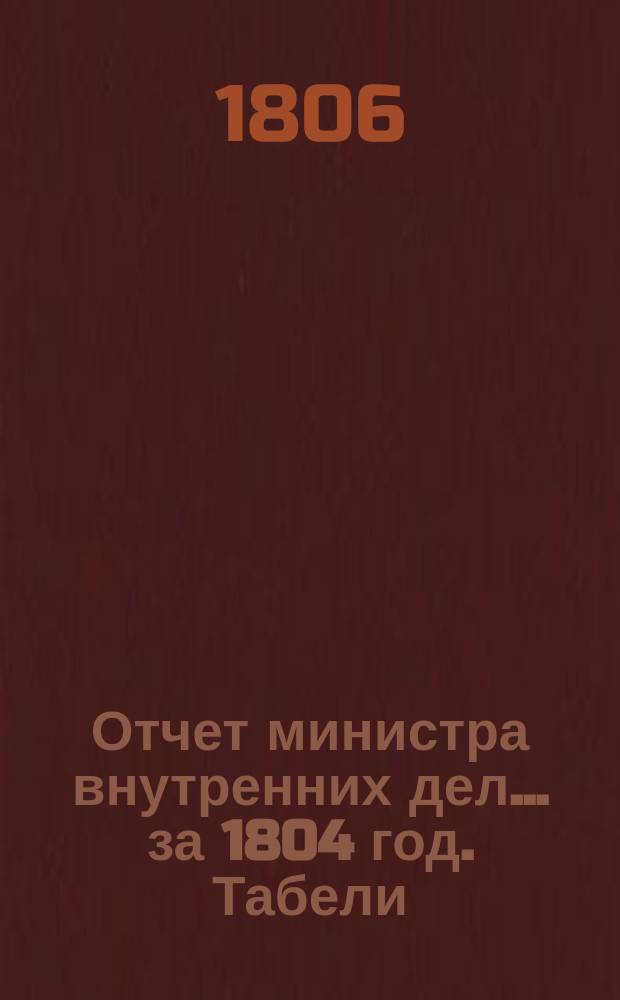 Отчет министра внутренних дел... ... за 1804 год. Табели : Табели к отчету... за 1804 год