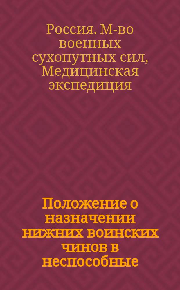 Положение о назначении нижних воинских чинов в неспособные : Изданное Медицинской экспедицией Военного департамента