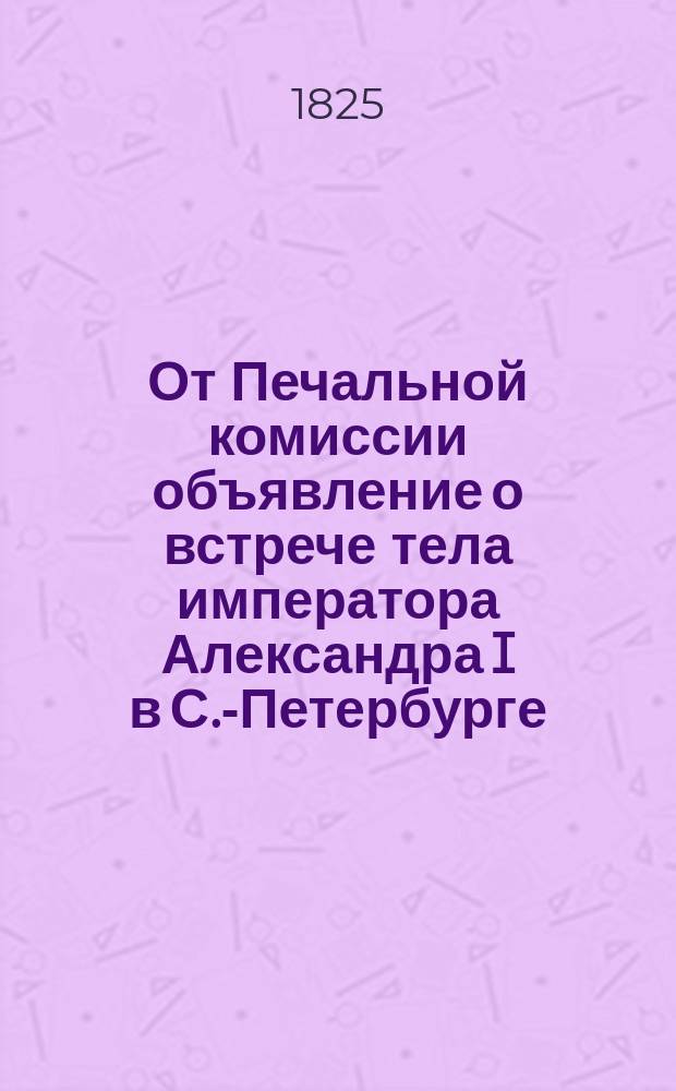 От Печальной комиссии объявление [о встрече тела императора Александра I в С.-Петербурге