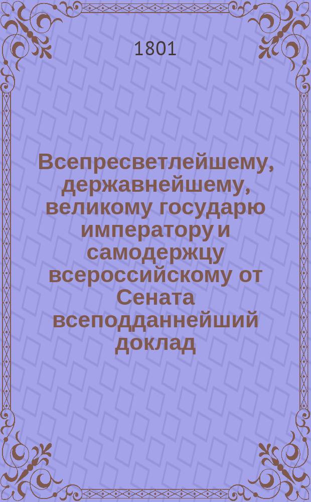 Всепресветлейшему, державнейшему, великому государю императору и самодержцу всероссийскому от Сената всеподданнейший доклад : Утв. 20 сент. 1801 г.