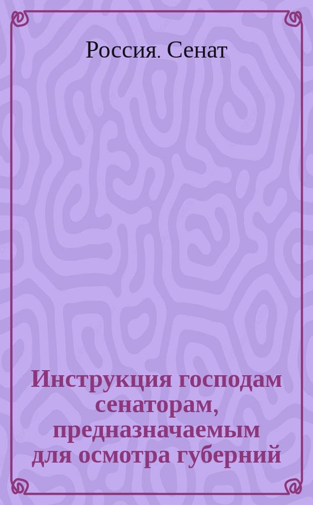 Инструкция господам сенаторам, предназначаемым для осмотра губерний : Утв. 1 авг. 1805 г