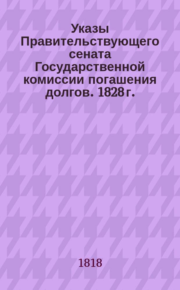 [Указы Правительствующего сената Государственной комиссии погашения долгов. 1828 г.