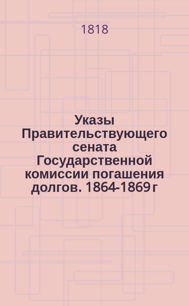 [Указы Правительствующего сената Государственной комиссии погашения долгов. 1864-1869 г.