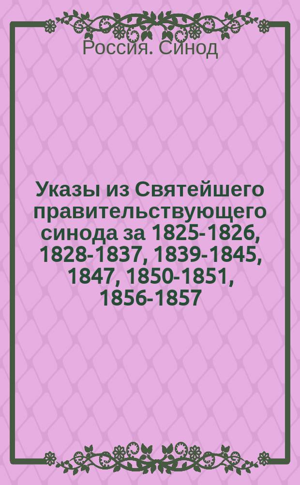 [Указы из Святейшего правительствующего синода за 1825-1826, 1828-1837, 1839-1845, 1847, 1850-1851, 1856-1857, 1860-1864