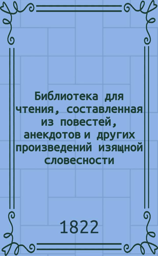 Библиотека для чтения, составленная из повестей, анекдотов и других произведений изящной словесности : Кн. 1-12