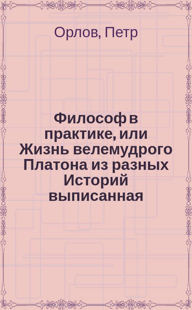 Философ в практике, или Жизнь велемудрого Платона из разных Историй выписанная