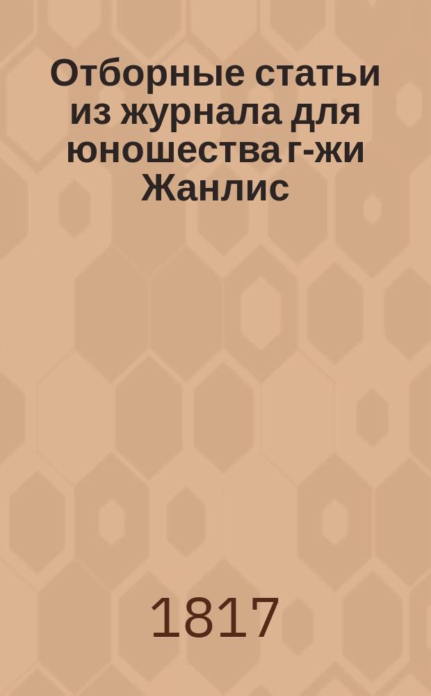Отборные статьи из журнала для юношества г-жи Жанлис : С фр. [Кн. 1]-3. [Кн. 1]