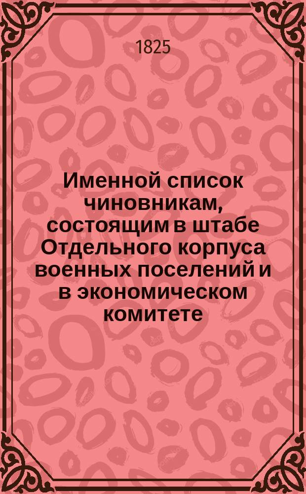 Именной список чиновникам, состоящим в штабе Отдельного корпуса военных поселений и в экономическом комитете, с показанием получаемого ими жалованья и прочего содержания, а также с означением, кто какие имеет ордена