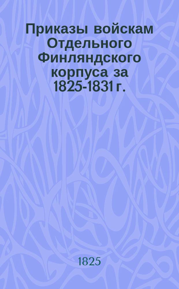 [Приказы войскам Отдельного Финляндского корпуса за 1825-1831 г.