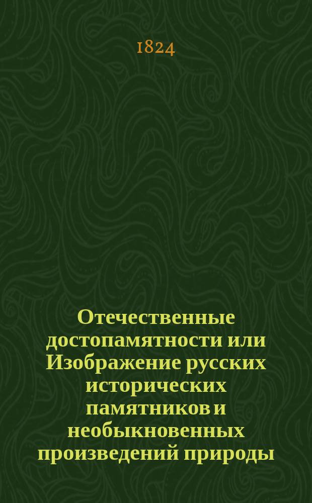 Отечественные достопамятности или Изображение русских исторических памятников и необыкновенных произведений природы, наук и художеств, находящихся в России : Ч. 1-4. Ч. 4