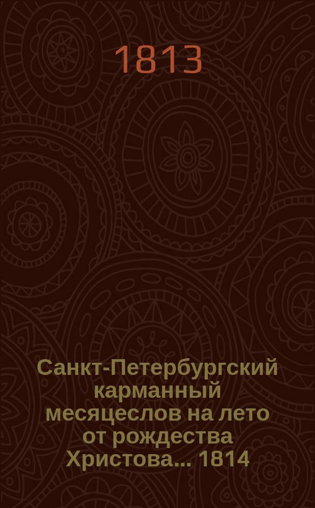 Санкт-Петербургский карманный месяцеслов на лето от рождества Христова... ... 1814 : ... 1814, которое есть простое, содержащее в себе 365 дней
