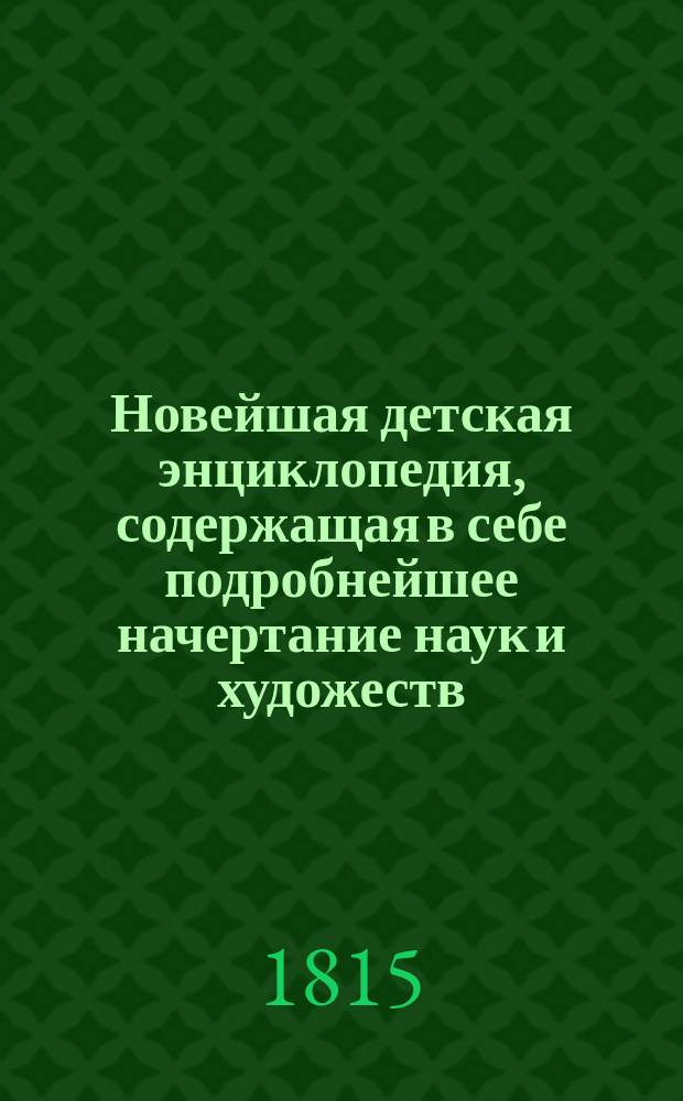 Новейшая детская энциклопедия, содержащая в себе подробнейшее начертание наук и художеств
