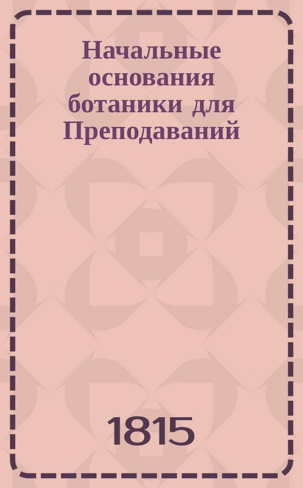 Начальные основания ботаники для Преподаваний