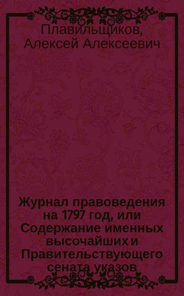 Журнал правоведения на 1797 год, или Содержание именных высочайших и Правительствующего сената указов, в течение 1797 года изданных с показанием, когда они состоялись, где напечатаны или в какие места посланы