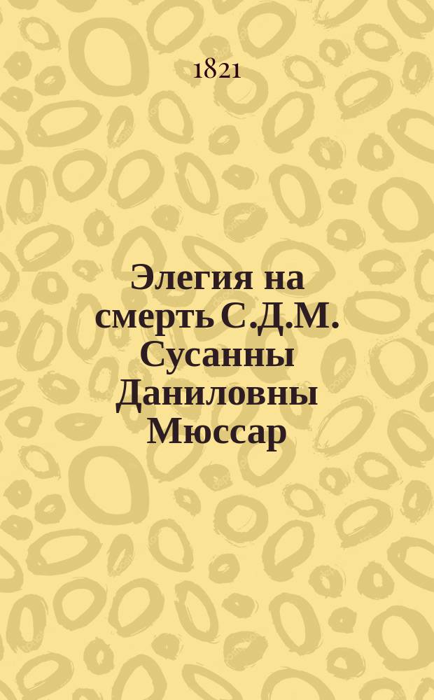 Элегия на смерть С.Д.М. [Сусанны Даниловны Мюссар]
