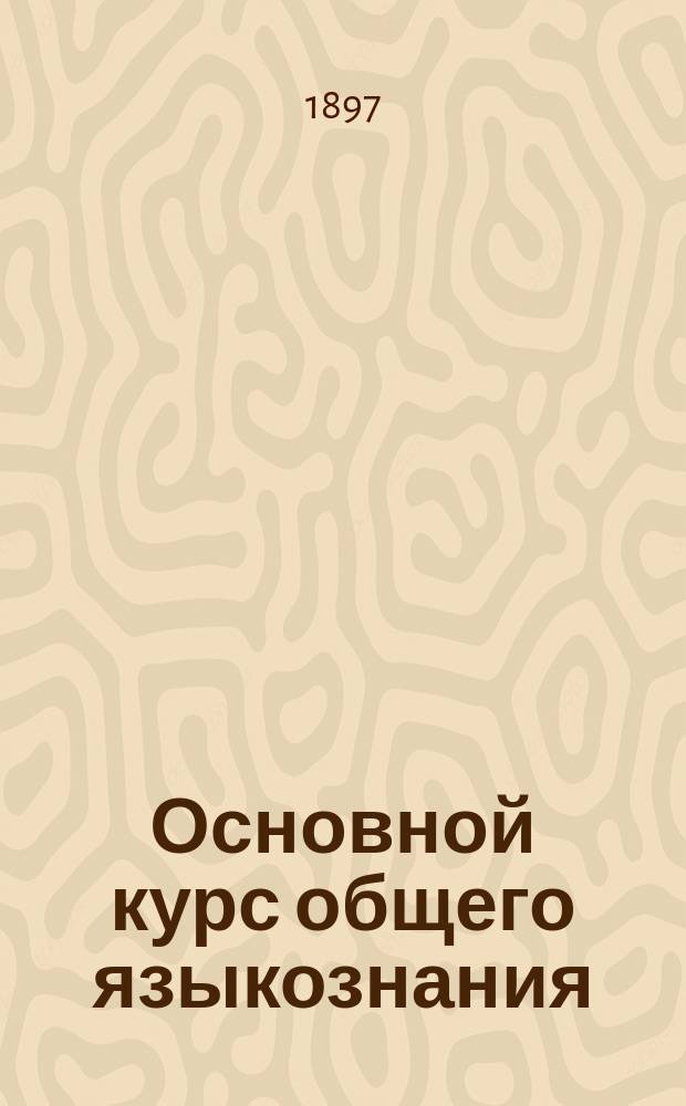 Основной курс общего языкознания : (Происхождение, развитие и распространение языка) : Руководство к самообразованию