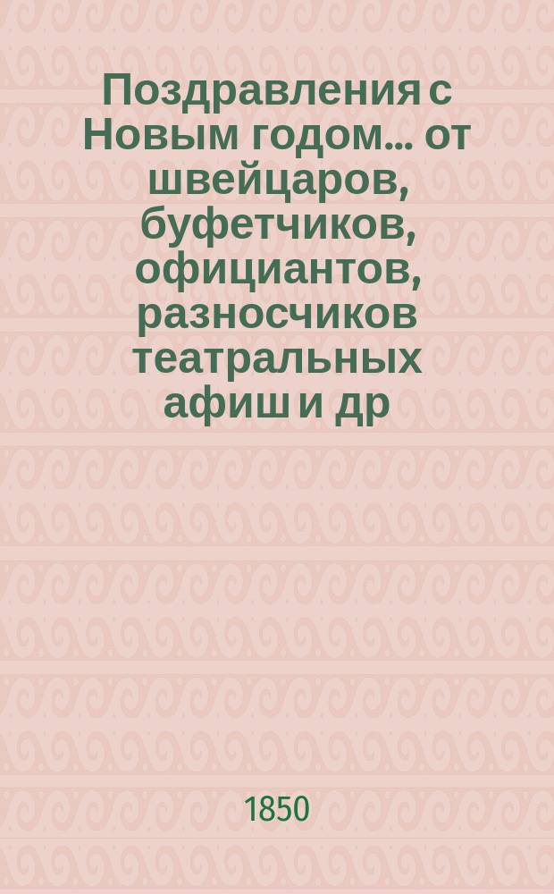Поздравления с Новым годом... [от швейцаров, буфетчиков, официантов, разносчиков театральных афиш и др. лиц. ... на 1851 год