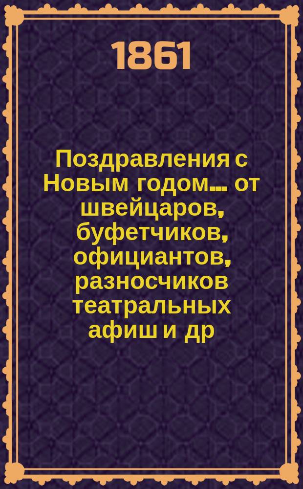 Поздравления с Новым годом... [от швейцаров, буфетчиков, официантов, разносчиков театральных афиш и др. лиц. ... на 1862 год