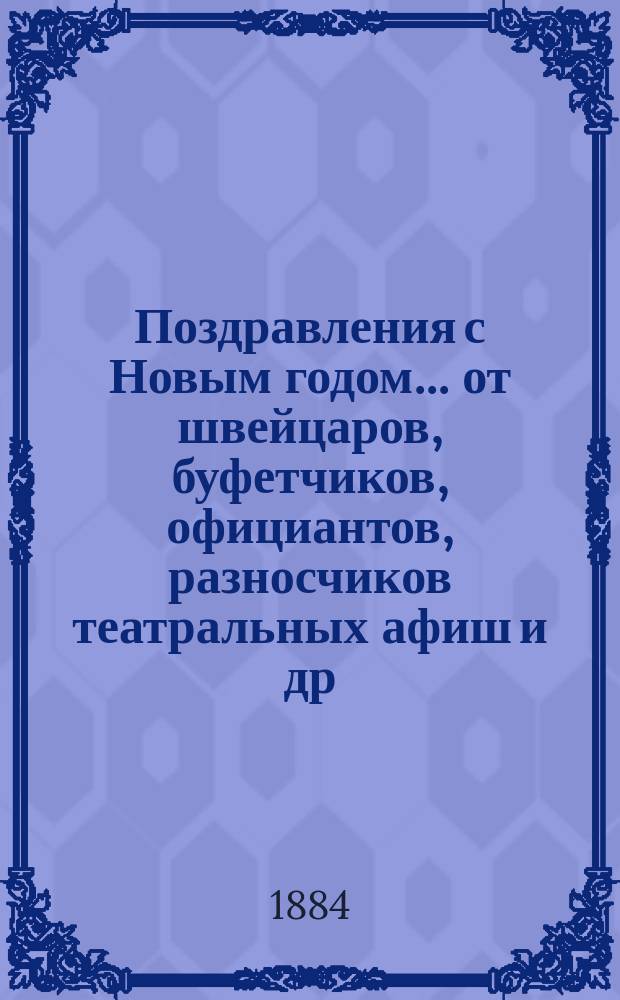 Поздравления с Новым годом... [от швейцаров, буфетчиков, официантов, разносчиков театральных афиш и др. лиц. ... на 1885 год