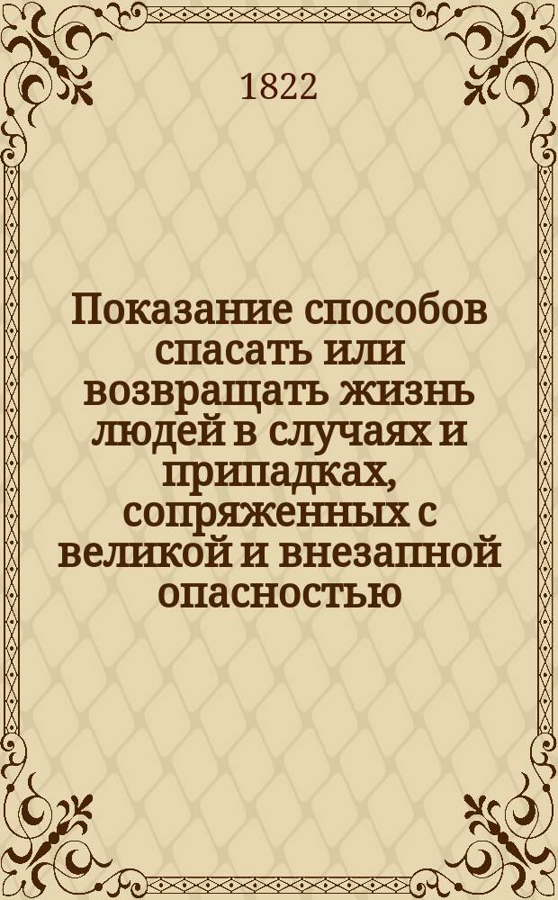 Показание способов спасать или возвращать жизнь людей в случаях и припадках, сопряженных с великой и внезапной опасностью : Переведено для наставления и пользы соотечественников со второго дополненного и исправленного издания немецкого оригинала