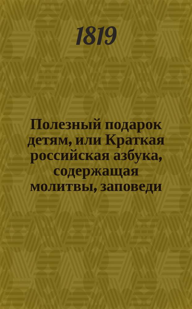 Полезный подарок детям, или Краткая российская азбука, содержащая молитвы, заповеди, правила благонравия и добродетели, нравоучительные повести, извлеченные из иностранных писателей, знаки препинания, начертание арабских и римских цифр, и таблицей умножения