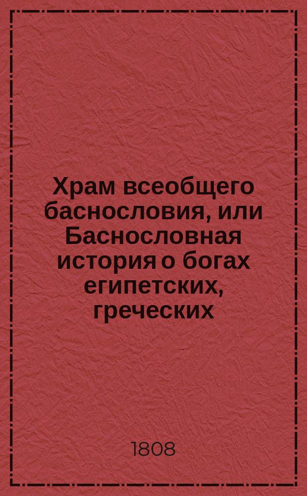 Храм всеобщего баснословия, или Баснословная история о богах египетских, греческих, латинских, и других народов : Содержащая в себе: 1) изображение каждого бога, род, дела, различные названия, вещи, посвященные каждому, жертвоприношения, обряды их, празднества и проч. 2) смысл каждой басни. Ч. 2